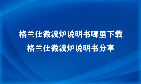 格兰仕微波炉说明书哪里下载 格兰仕微波炉说明书分享