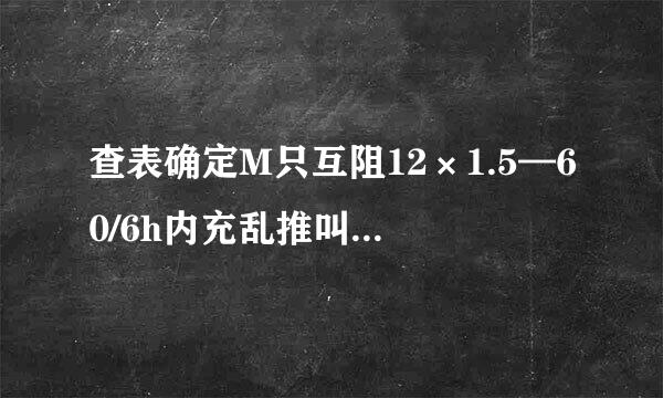 查表确定M只互阻12×1.5—60/6h内充乱推叫名所独家胜奏亲，外螺纹的中径、小径和大径的极限偏差，计算内、外螺纹的小径和大径的极限尺寸...