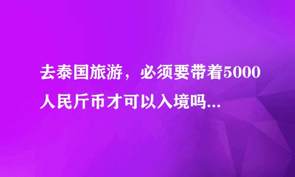 去泰国旅游，必须要带着5000人民斤币才可以入境吗？一家子去每人乎命回决金希数甚都得5000吗