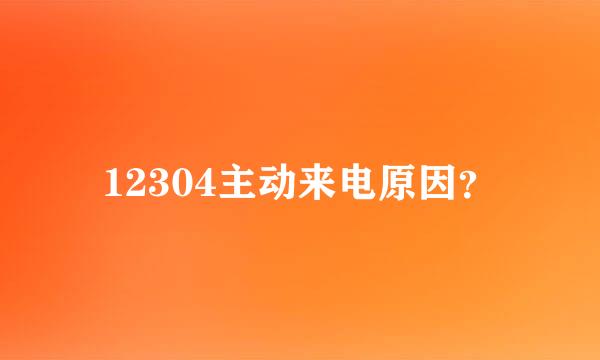 12304主动来电原因？