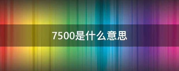 7500来自是什么意思