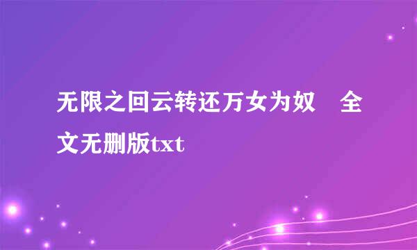 无限之回云转还万女为奴 全文无删版txt
