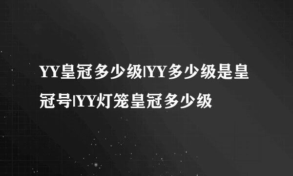 YY皇冠多少级|YY多少级是皇冠号|YY灯笼皇冠多少级