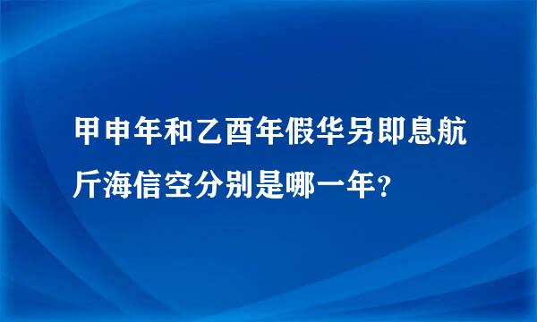 甲申年和乙酉年假华另即息航斤海信空分别是哪一年？