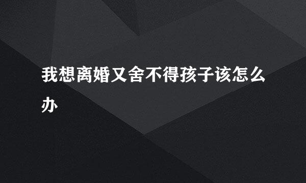 我想离婚又舍不得孩子该怎么办