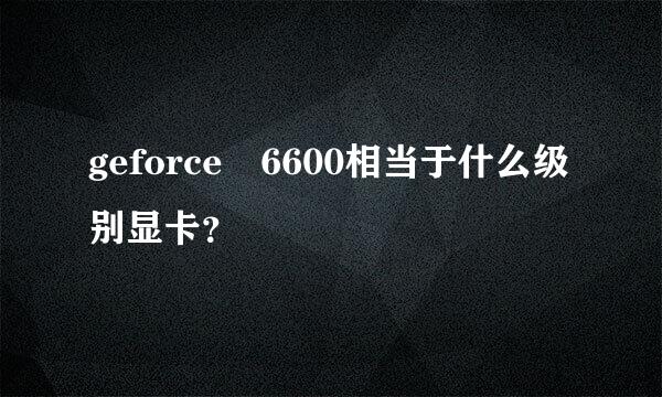 geforce 6600相当于什么级别显卡？