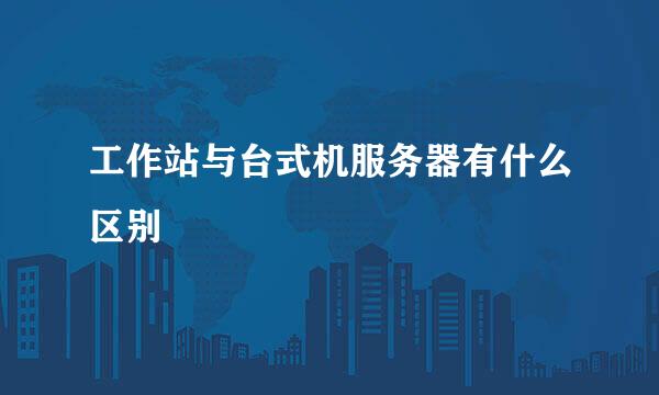 工作站与台式机服务器有什么区别