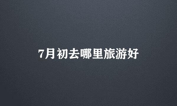 7月初去哪里旅游好