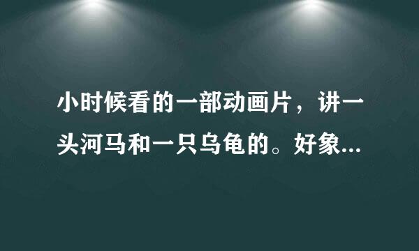 小时候看的一部动画片，讲一头河马和一只乌龟的。好象河马叫贝思……谁知道啊？告诉我一下谢谢！