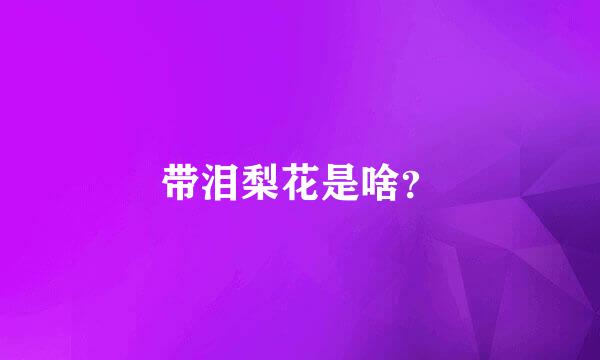 带泪梨花是啥？