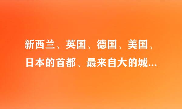 新西兰、英国、德国、美国、日本的首都、最来自大的城市！快，急用