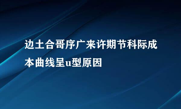边土合哥序广来许期节科际成本曲线呈u型原因