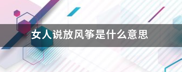 女人说放风筝是什若同迫价钟距么意思