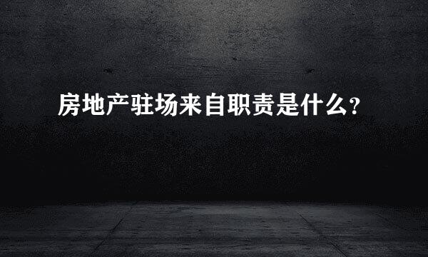 房地产驻场来自职责是什么？