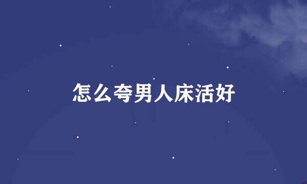怎么夸男人床活好