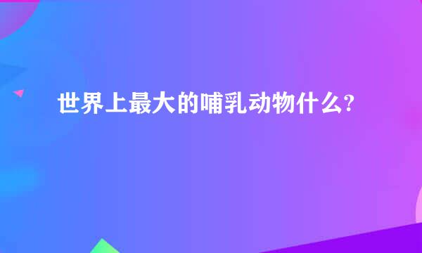 世界上最大的哺乳动物什么?