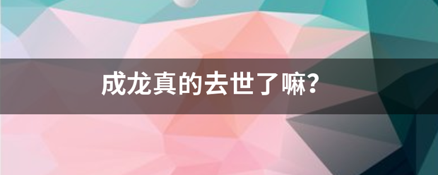 成龙真的去世了嘛？