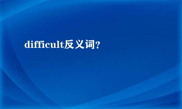 difficult反义词？
