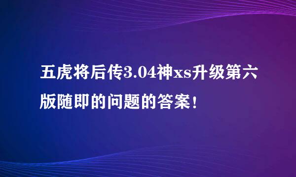 五虎将后传3.04神xs升级第六版随即的问题的答案！