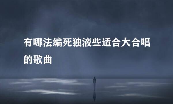 有哪法编死独液些适合大合唱的歌曲