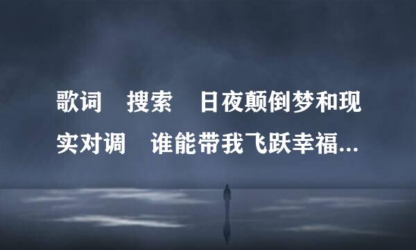 歌词 搜索 日夜颠倒梦和现实对调 谁能带我飞跃幸福远方 这是什么歌