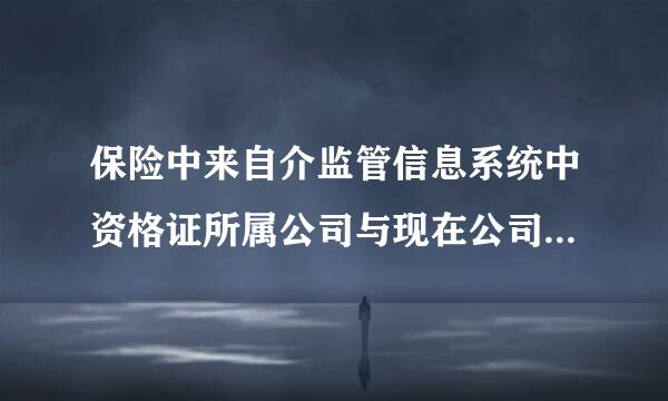 保险中来自介监管信息系统中资格证所属公司与现在公司名字不符,怎么办呐
