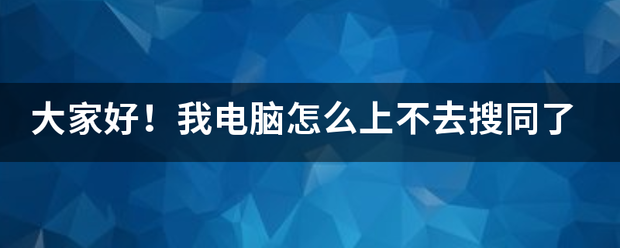 大家好！我电脑易守斯拉目华础怎么上不去搜同了