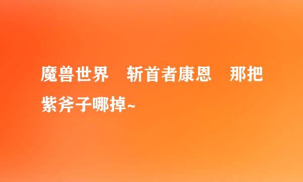魔兽世界 斩首者康恩 那把紫斧子哪掉~