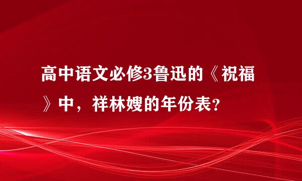 高中语文必修3鲁迅的《祝福》中，祥林嫂的年份表？