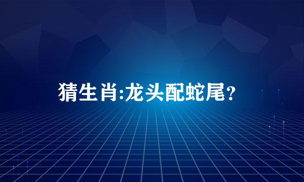 猜生肖:龙头配蛇尾？