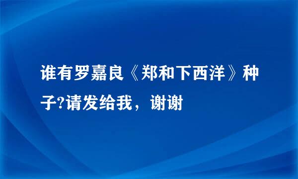 谁有罗嘉良《郑和下西洋》种子?请发给我，谢谢