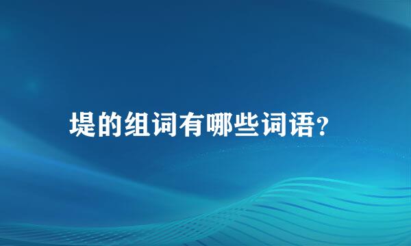 堤的组词有哪些词语？