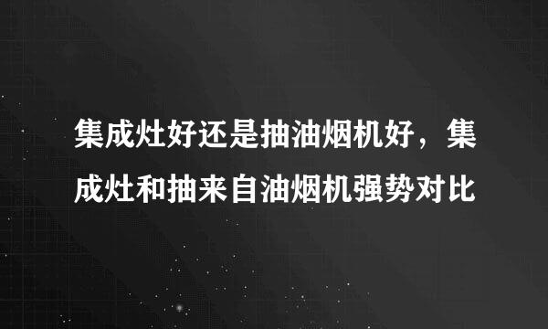 集成灶好还是抽油烟机好，集成灶和抽来自油烟机强势对比