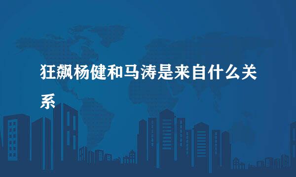 狂飙杨健和马涛是来自什么关系
