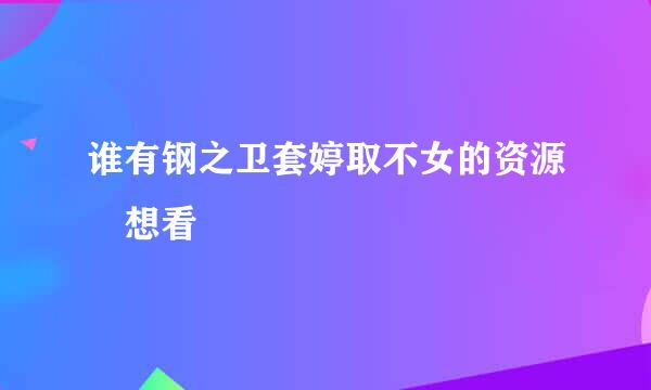 谁有钢之卫套婷取不女的资源 想看