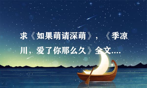求《如果萌请深萌》，《季凉川，爱了你那么久》全文... 邮周岩箱673145113@qq.com