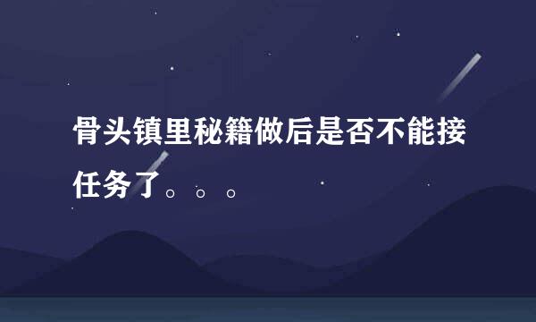 骨头镇里秘籍做后是否不能接任务了。。。