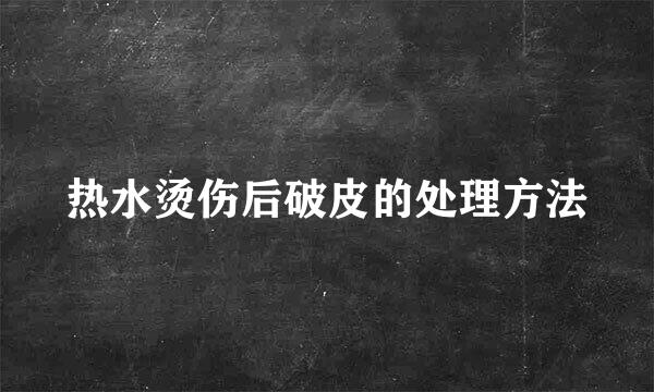 热水烫伤后破皮的处理方法