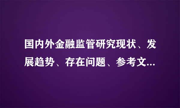 国内外金融监管研究现状、发展趋势、存在问题、参考文献依据，对文献资料进行概括、分析（600～1000第及李革亚料字）。