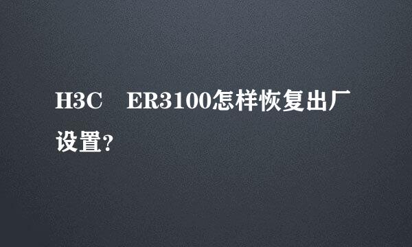 H3C ER3100怎样恢复出厂设置？