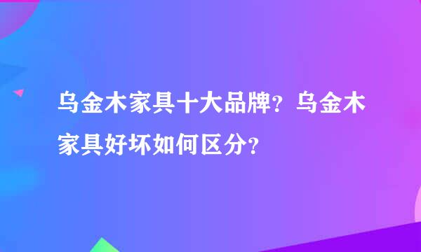 乌金木家具十大品牌？乌金木家具好坏如何区分？
