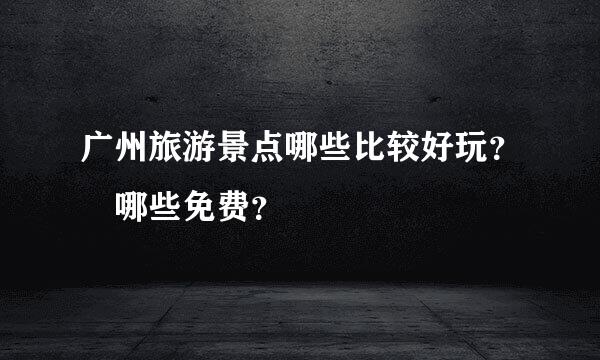 广州旅游景点哪些比较好玩？ 哪些免费？