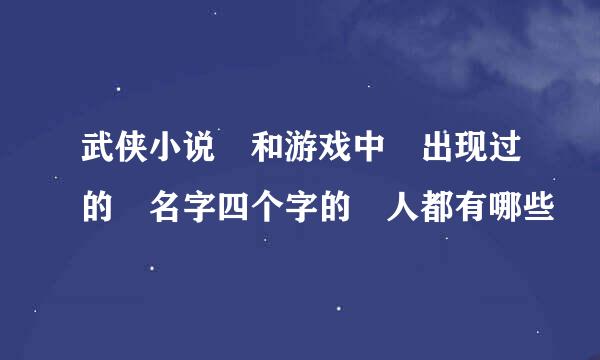 武侠小说 和游戏中 出现过的 名字四个字的 人都有哪些