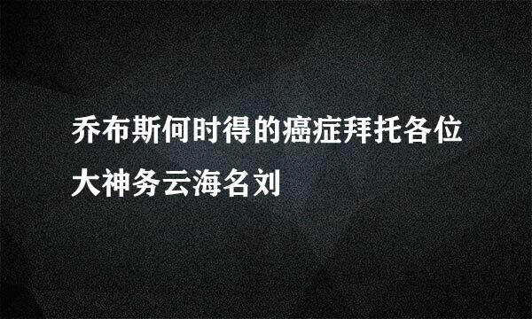 乔布斯何时得的癌症拜托各位大神务云海名刘