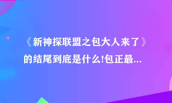 《新神探联盟之包大人来了》的结尾到底是什么!包正最后杀公孙没外督粉劳便鱼坐有啊！怎么没头没尾的！