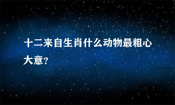 十二来自生肖什么动物最粗心大意？