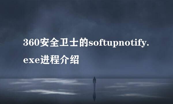 360安全卫士的softupnotify.exe进程介绍