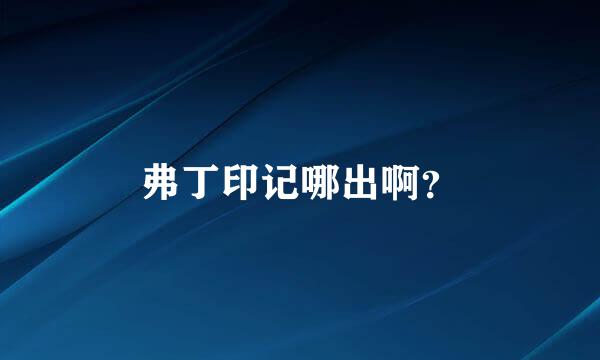 弗丁印记哪出啊？