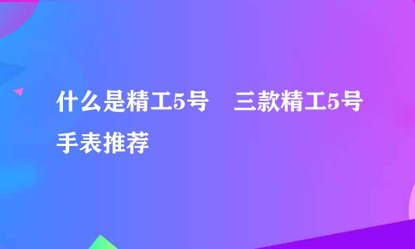 什么是精工5号 三款精工5号手表推荐