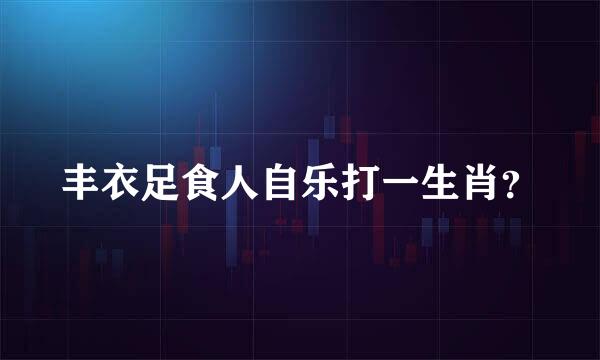 丰衣足食人自乐打一生肖？